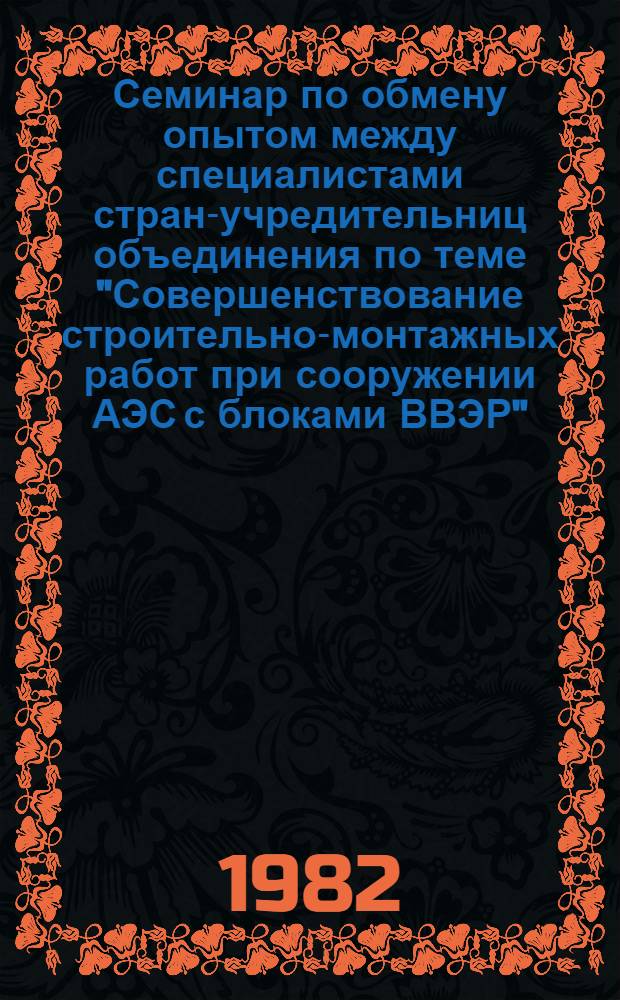 Семинар по обмену опытом между специалистами стран-учредительниц объединения по теме "Совершенствование строительно-монтажных работ при сооружении АЭС с блоками ВВЭР", г. Карловы Вары, ЧССР, 15-20 нояб., 1982 г : Сб. материалов. Т. 1