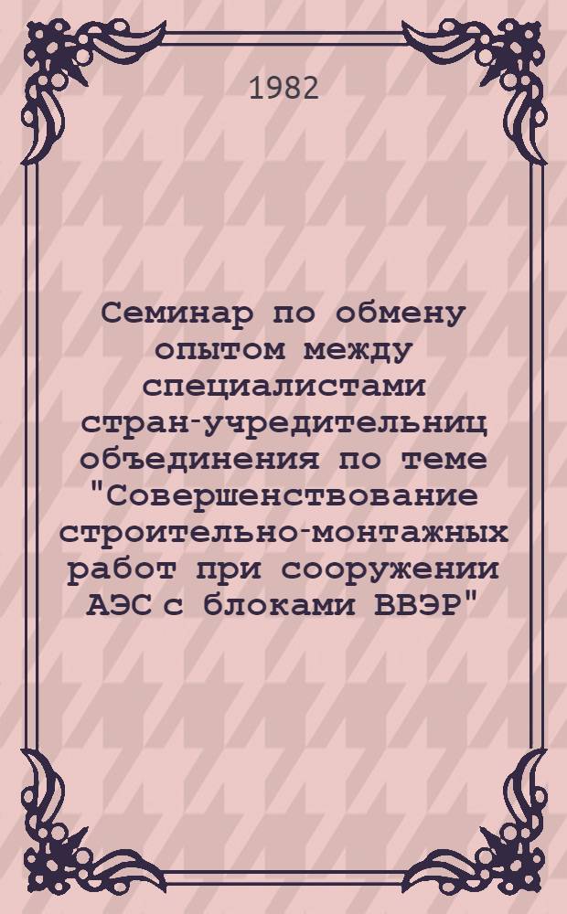 Семинар по обмену опытом между специалистами стран-учредительниц объединения по теме "Совершенствование строительно-монтажных работ при сооружении АЭС с блоками ВВЭР", г. Карловы Вары, ЧССР, 15-20 нояб., 1982 г : Сб. материалов. Т. 2