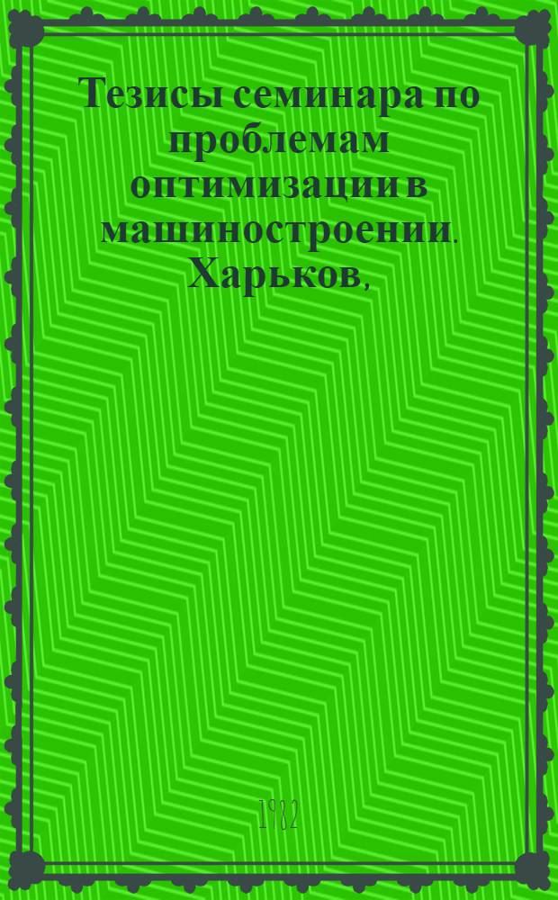 Тезисы семинара по проблемам оптимизации в машиностроении. Харьков, (3-5 окт. 1982 г.) : [В 2 ч.]. Ч. 2
