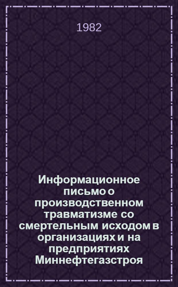 Информационное письмо о производственном травматизме со смертельным исходом в организациях и на предприятиях Миннефтегазстроя... ... за IV квартал 1981 г.