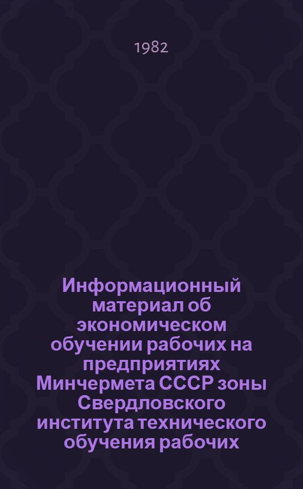 Информационный материал об экономическом обучении рабочих на предприятиях Минчермета СССР зоны Свердловского института технического обучения рабочих... ... в 1981-1982 учебном году