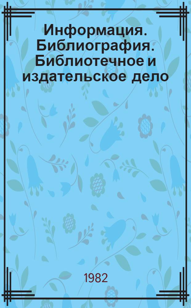 Информация. Библиография. Библиотечное и издательское дело : [Библиогр. указ.] (Гос. стандарты СССР и стандарты СЭВ...). (... по состоянию на январь 1982 года)