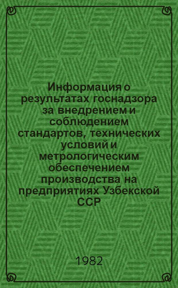 Информация о результатах госнадзора за внедрением и соблюдением стандартов, технических условий и метрологическим обеспечением производства на предприятиях Узбекской ССР... ... за 1982 г.