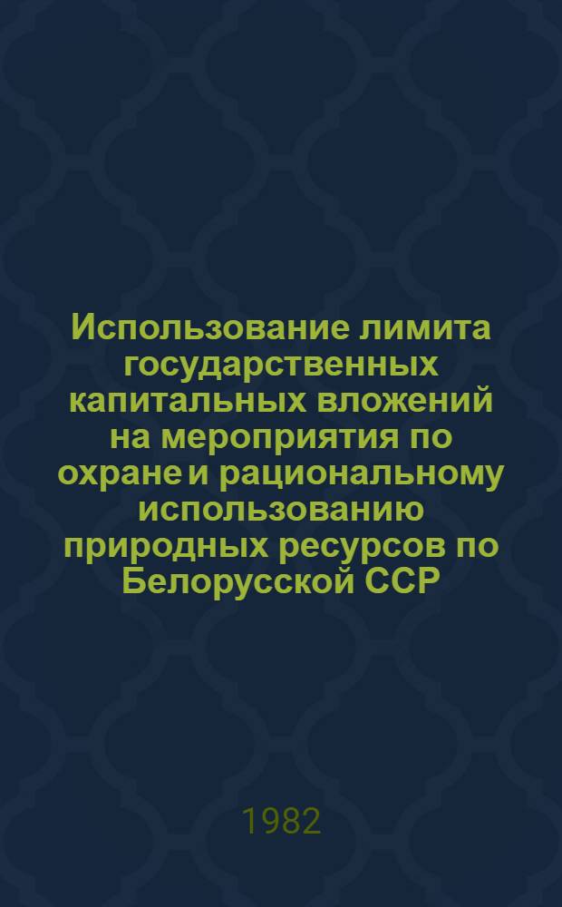 Использование лимита государственных капитальных вложений на мероприятия по охране и рациональному использованию природных ресурсов по Белорусской ССР... ... за январь-сентябрь 1982 года