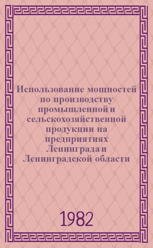 Использование мощностей по производству промышленной и сельскохозяйственной продукции на предприятиях Ленинграда и Ленинградской области : Стат. сб