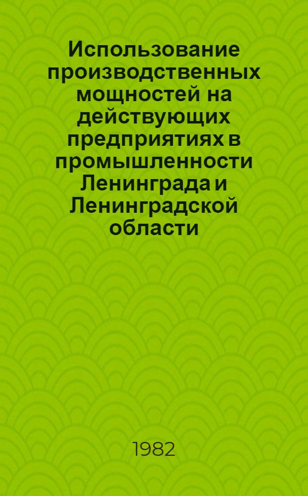 Использование производственных мощностей на действующих предприятиях в промышленности Ленинграда и Ленинградской области : Стат. сб