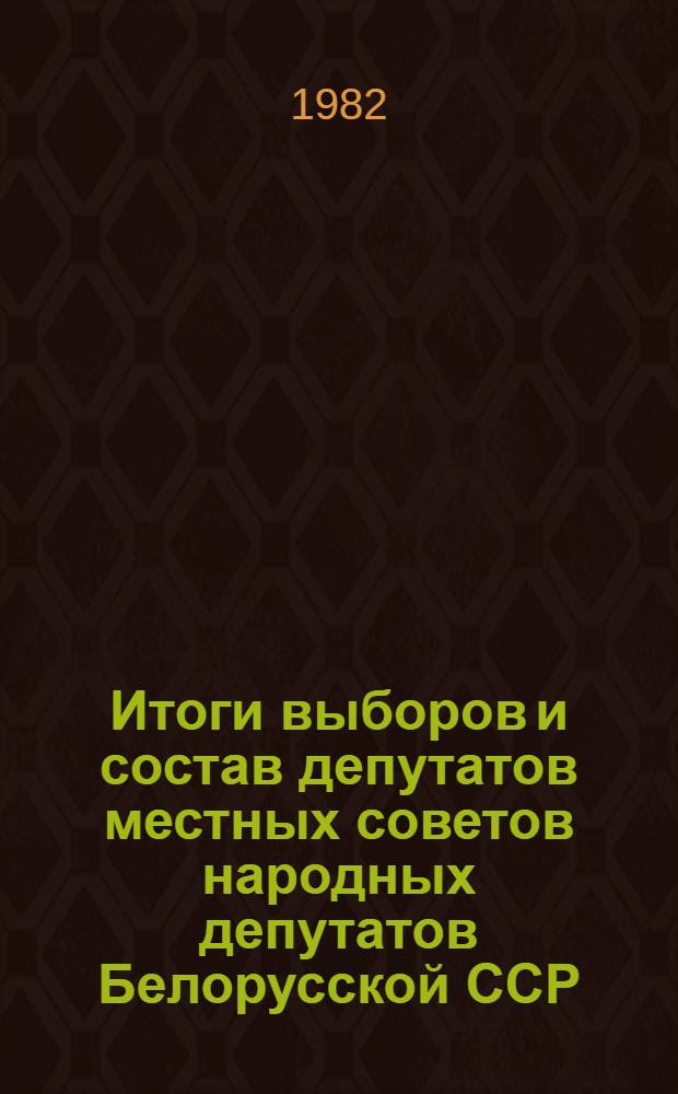 Итоги выборов и состав депутатов местных советов народных депутатов Белорусской ССР.. : Стат. сб. ... 1982