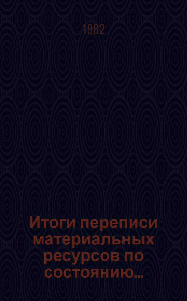 Итоги переписи материальных ресурсов по состоянию.. : Стат. сб. ... на 1 января 1982 года