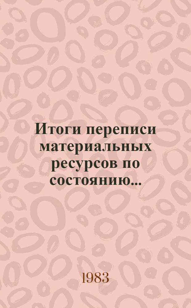 Итоги переписи материальных ресурсов по состоянию.. : Стат. сб. ... на 1 января 1983 года