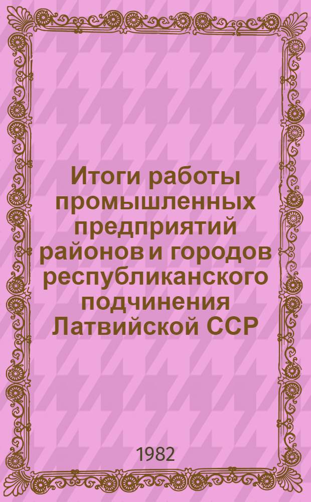 Итоги работы промышленных предприятий районов и городов республиканского подчинения Латвийской ССР... ... за 1981 г.