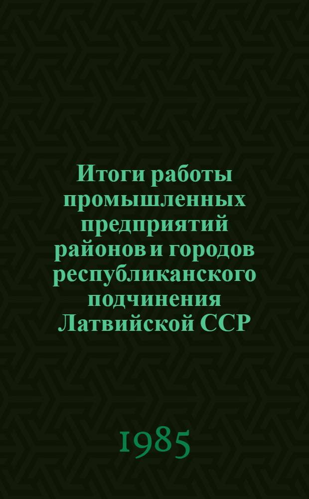 Итоги работы промышленных предприятий районов и городов республиканского подчинения Латвийской ССР... ... за 1984 год