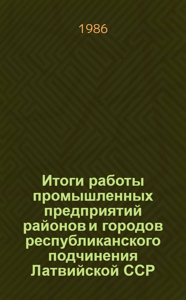 Итоги работы промышленных предприятий районов и городов республиканского подчинения Латвийской ССР... ... за 1985 год