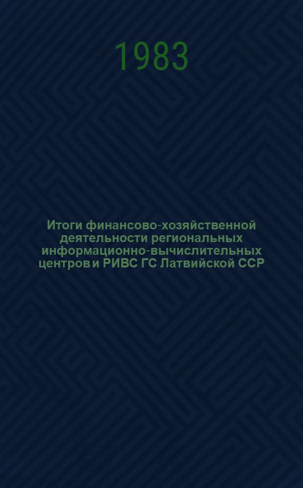 Итоги финансово-хозяйственной деятельности региональных информационно-вычислительных центров и РИВС ГС Латвийской ССР... ... за 1983 год