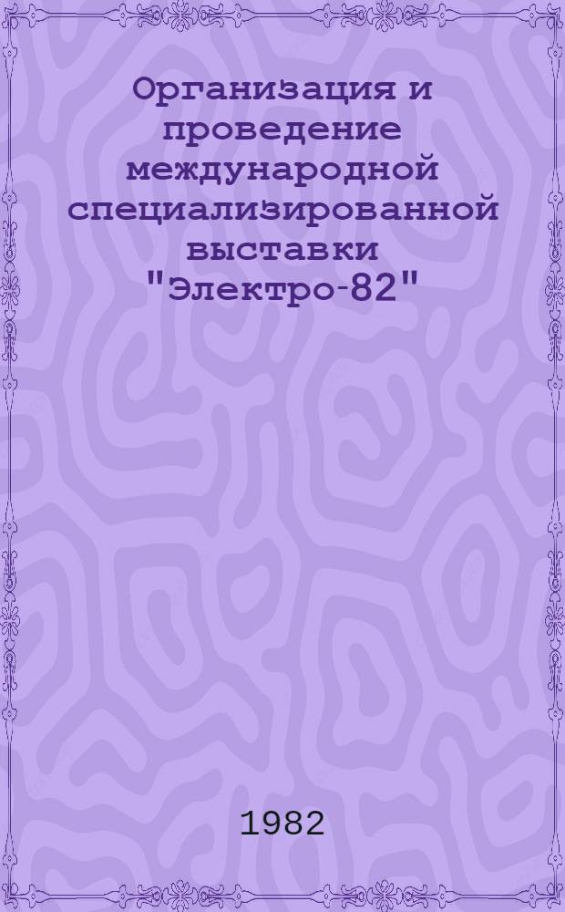 Организация и проведение международной специализированной выставки "Электро-82" : Отчет о н.-и. работе. Заключительный В 8 ч. Е19.81003823; № ГР 81058213. Ч. 1