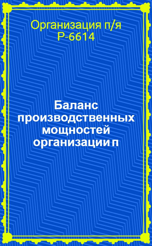 Баланс производственных мощностей организации п/я Р-6614 по состоянию на 01.01.82 (по товарам народного потребления) : В 5 т