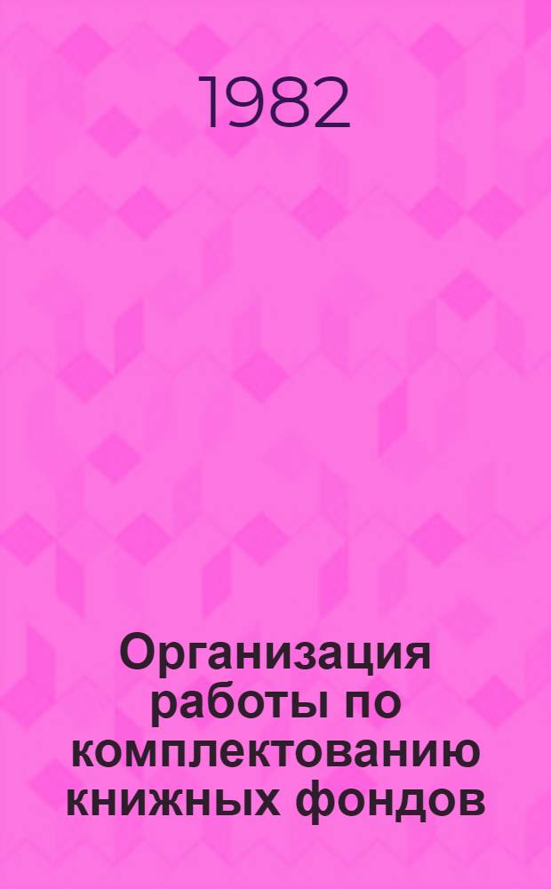 Организация работы по комплектованию книжных фондов : (Положения, инструкции, рекомендации)