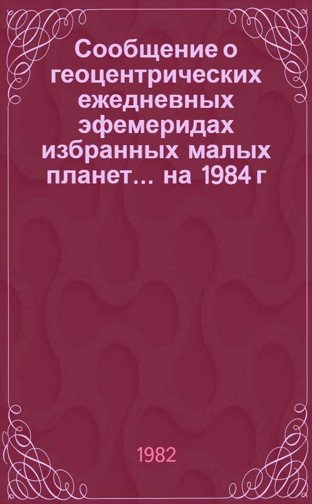 Сообщение о геоцентрических ежедневных эфемеридах избранных малых планет... на 1984 г. Ч. 2. ... 25, 148, 389, 480, 532, 568, 582, 594, 701