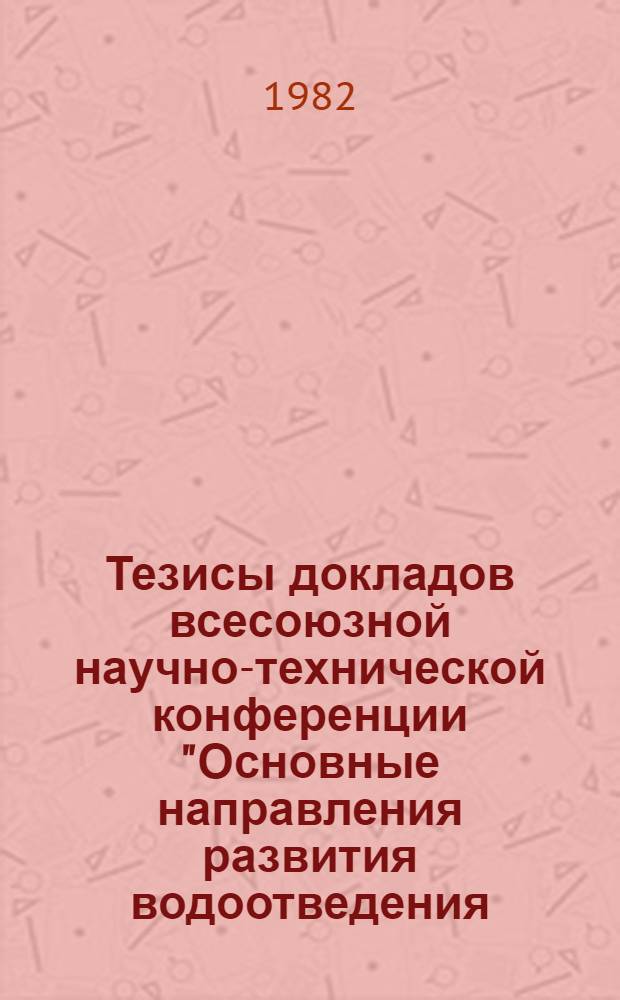 Тезисы докладов всесоюзной научно-технической конференции "Основные направления развития водоотведения, очистки сточных вод и обработки осадка", 12-14 мая 1982 : [В 2 ч.]. Ч. 1