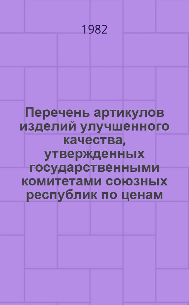 Перечень артикулов изделий улучшенного качества, утвержденных государственными комитетами союзных республик по ценам, советами министров АССР, исполкомами краевых, областных и городских (городов республиканского подчинения), Советов народных депутатов, на которые с 1 апреля 1982 г. отменяются временные и вводятся постоянные розничные цены