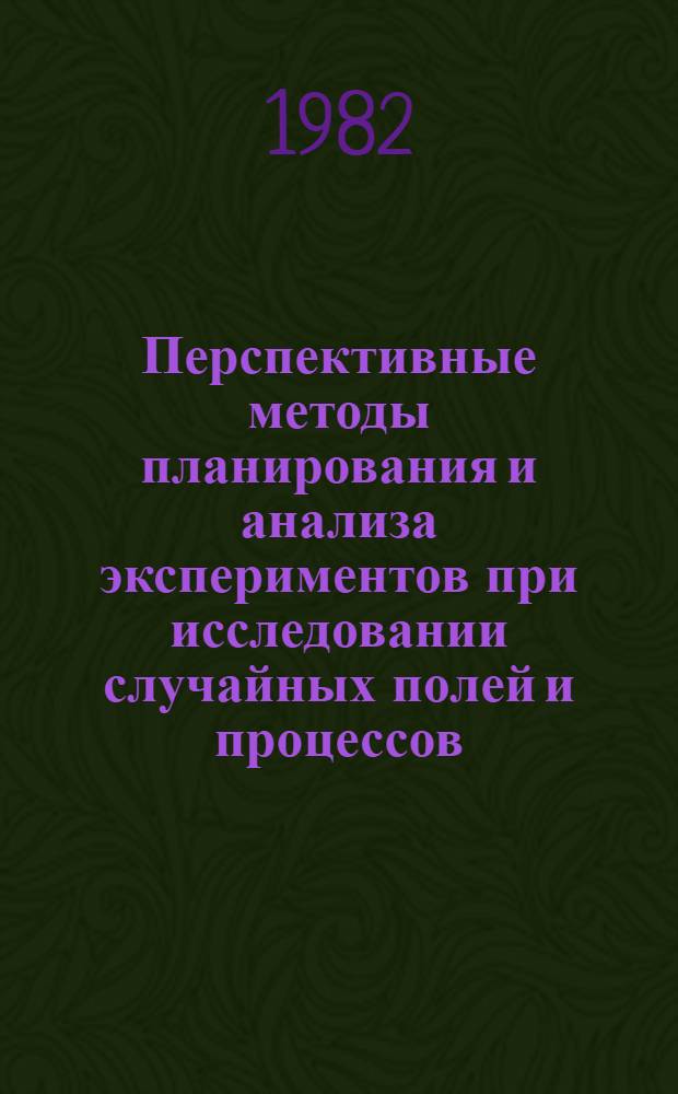 Перспективные методы планирования и анализа экспериментов при исследовании случайных полей и процессов : Тез. докл. всесоюз. конф., Нальчик, 1-3 нояб. 1982 г. [В 2 ч.]. Ч. 2