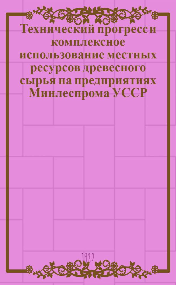 Технический прогресс и комплексное использование местных ресурсов древесного сырья на предприятиях Минлеспрома УССР : Тез. докл. науч.-техн. конф. Ч. 1