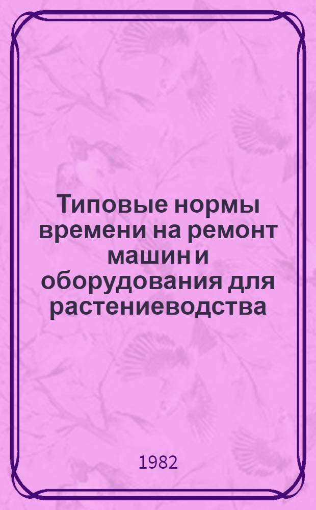 Типовые нормы времени на ремонт машин и оборудования для растениеводства : Утв. Гос. ком. СССР по труду и социал. вопр. и Секретариатом ВЦСПС 09.03.81. Ч. 2