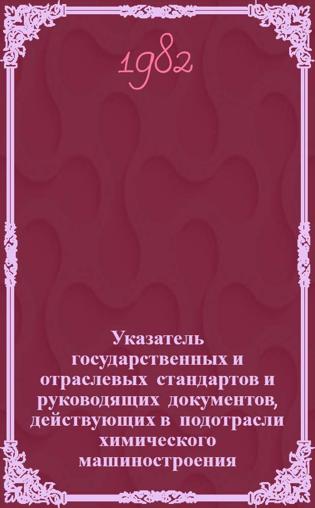 Указатель государственных и отраслевых стандартов и руководящих документов, действующих в подотрасли химического машиностроения... в 1982 г.