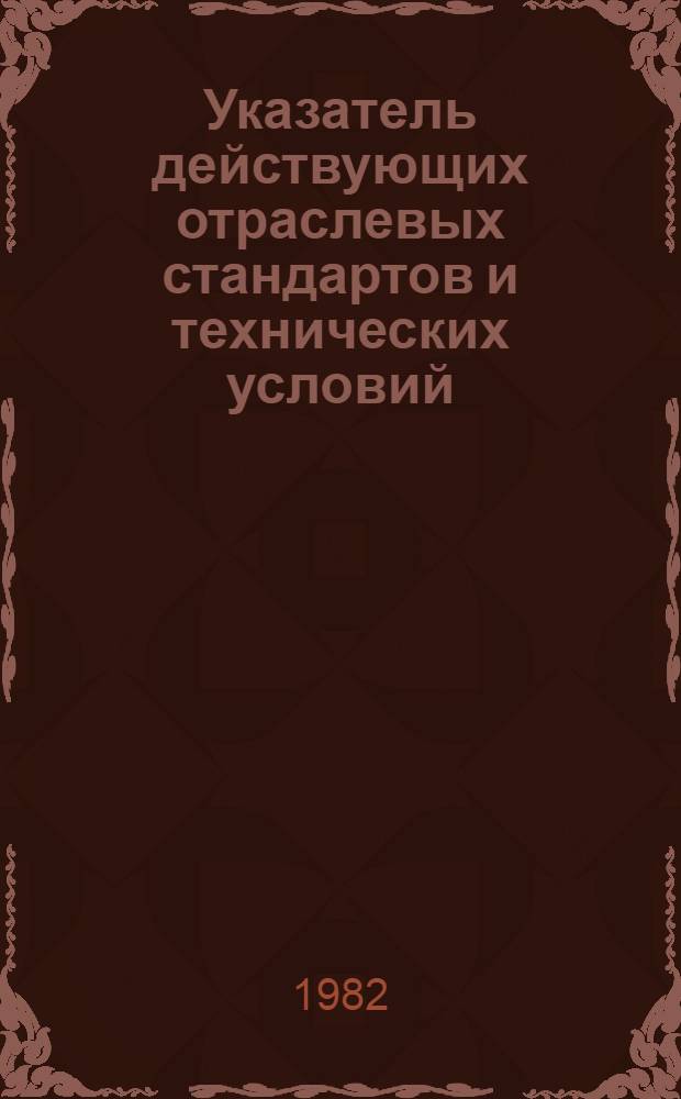 Указатель действующих отраслевых стандартов и технических условий : По состоянию на 01.01.82 [В 2 ч. Ч. 1