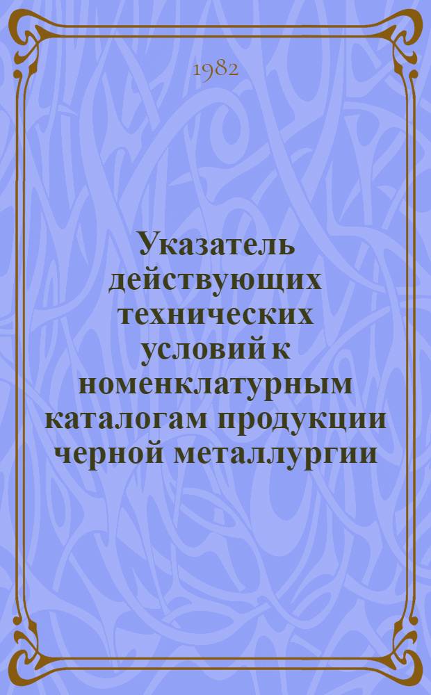 Указатель действующих технических условий к номенклатурным каталогам продукции черной металлургии, изданным... ... в 1982 г.