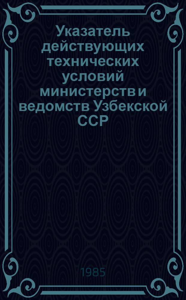Указатель действующих технических условий министерств и ведомств Узбекской ССР : Изд. офиц. По состоянию на 1 января 1985 года