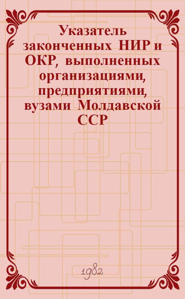 Указатель законченных НИР и ОКР, выполненных организациями, предприятиями, вузами Молдавской ССР... ... в 1976-1980 гг.