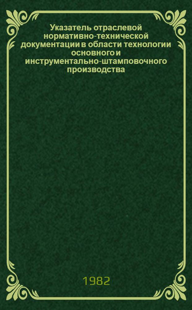 Указатель отраслевой нормативно-технической документации в области технологии основного и инструментально-штамповочного производства, действующей в автомобильной промышленности... ... на 1 января 1982 г.