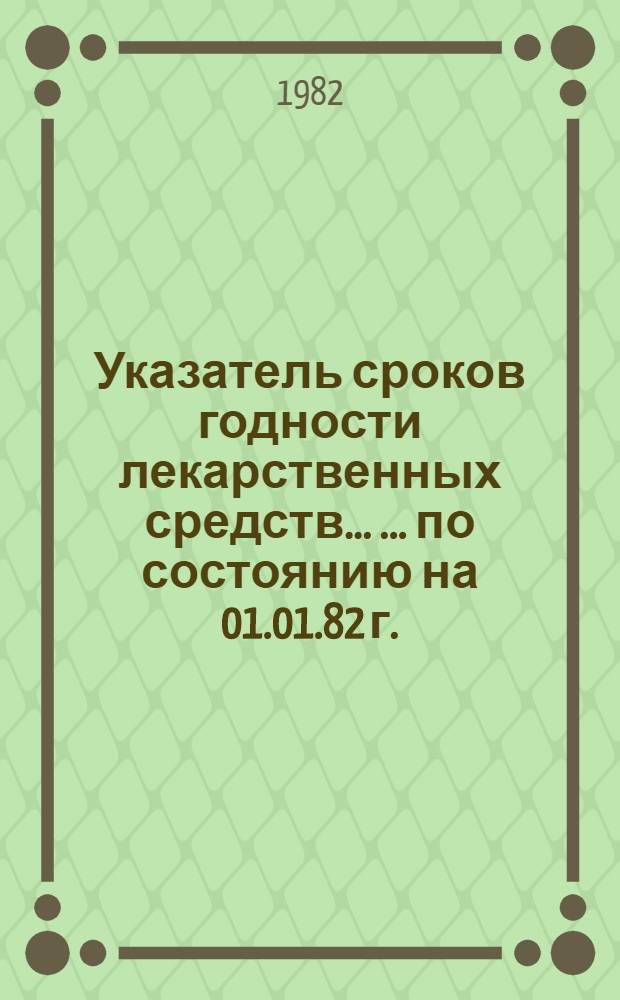 Указатель сроков годности лекарственных средств ... ... [по состоянию на 01.01.82 г.]