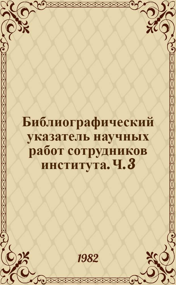Библиографический указатель научных работ сотрудников института. Ч. 3 : 1967-1979