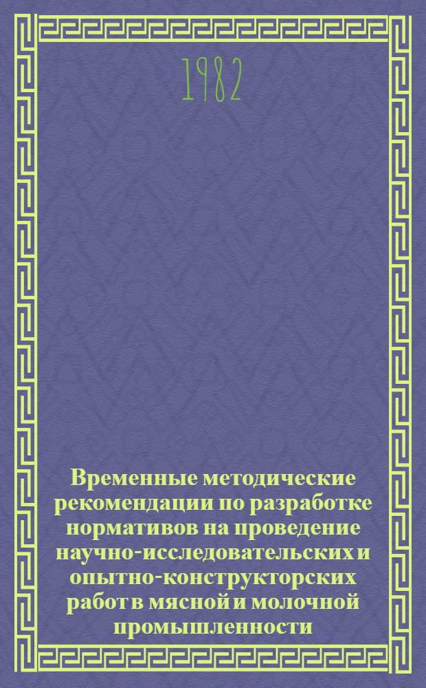 Временные методические рекомендации по разработке нормативов на проведение научно-исследовательских и опытно-конструкторских работ в мясной и молочной промышленности. Ч. 1 : Разработка укрупненных нормативов