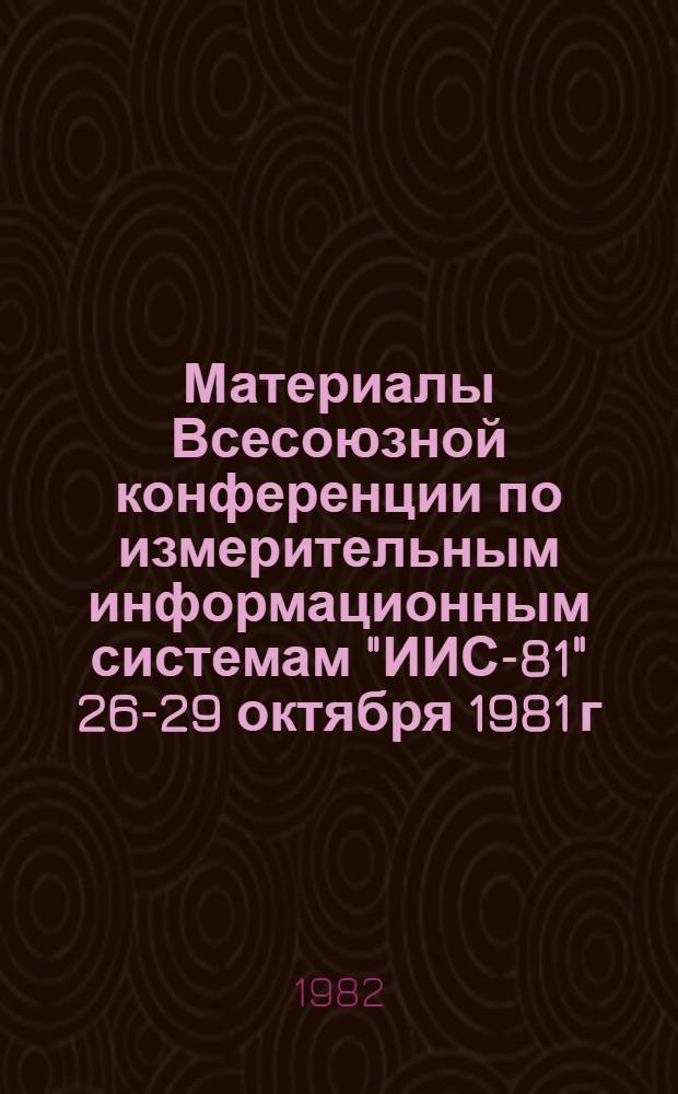 Материалы Всесоюзной конференции по измерительным информационным системам "ИИС-81" [26-29 октября 1981 г.]. Ч. 2