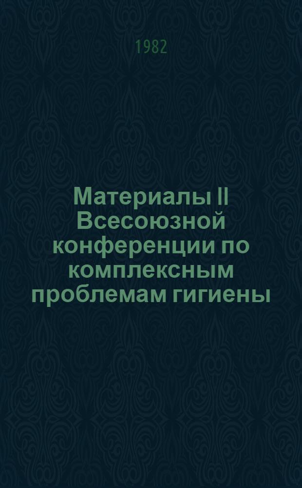 Материалы II Всесоюзной конференции по комплексным проблемам гигиены (Киев, 7-9 сентября 1982 г.). Ч. 1