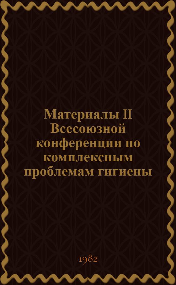 Материалы II Всесоюзной конференции по комплексным проблемам гигиены (Киев, 7-9 сентября 1982 г.). Ч. 2