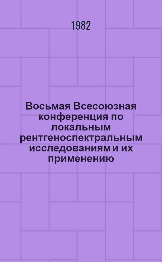 Восьмая Всесоюзная конференция по локальным рентгеноспектральным исследованиям и их применению, 21-23 сентября 1982 : Расшир. тез. докл. [В 2 кн.]. [Кн. 2]