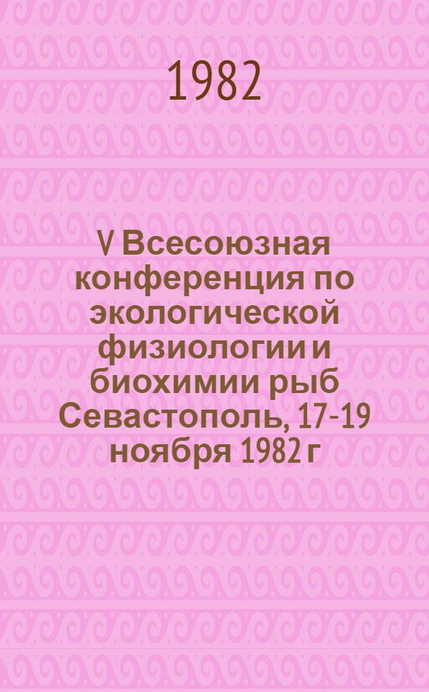 V Всесоюзная конференция по экологической физиологии и биохимии рыб [Севастополь, 17-19 ноября 1982 г.] : Тез. докл. [В 4 ч.]. Ч. 1 : Физиолого-биохимические аспекты адаптаций