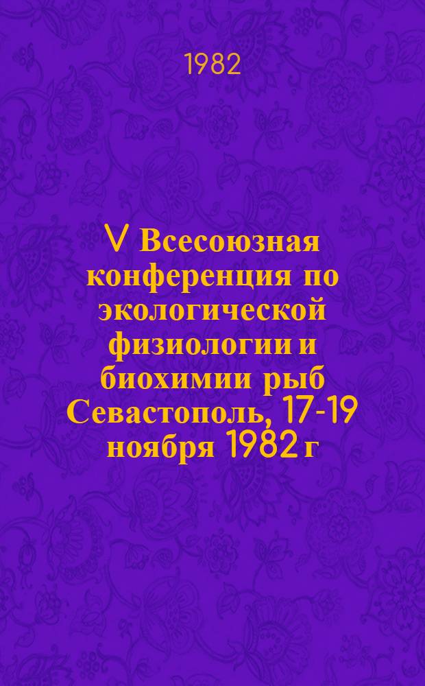 V Всесоюзная конференция по экологической физиологии и биохимии рыб [Севастополь, 17-19 ноября 1982 г.] : Тез. докл. [В 4 ч.]. Ч. 2 : Регуляция физиолого-биохимических процессов