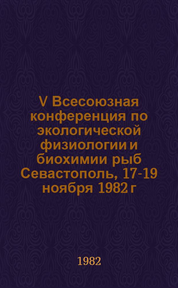 V Всесоюзная конференция по экологической физиологии и биохимии рыб [Севастополь, 17-19 ноября 1982 г.] : Тез. докл. [В 4 ч.]. Ч. 4 : Популяционная физиология и биохимия рыб