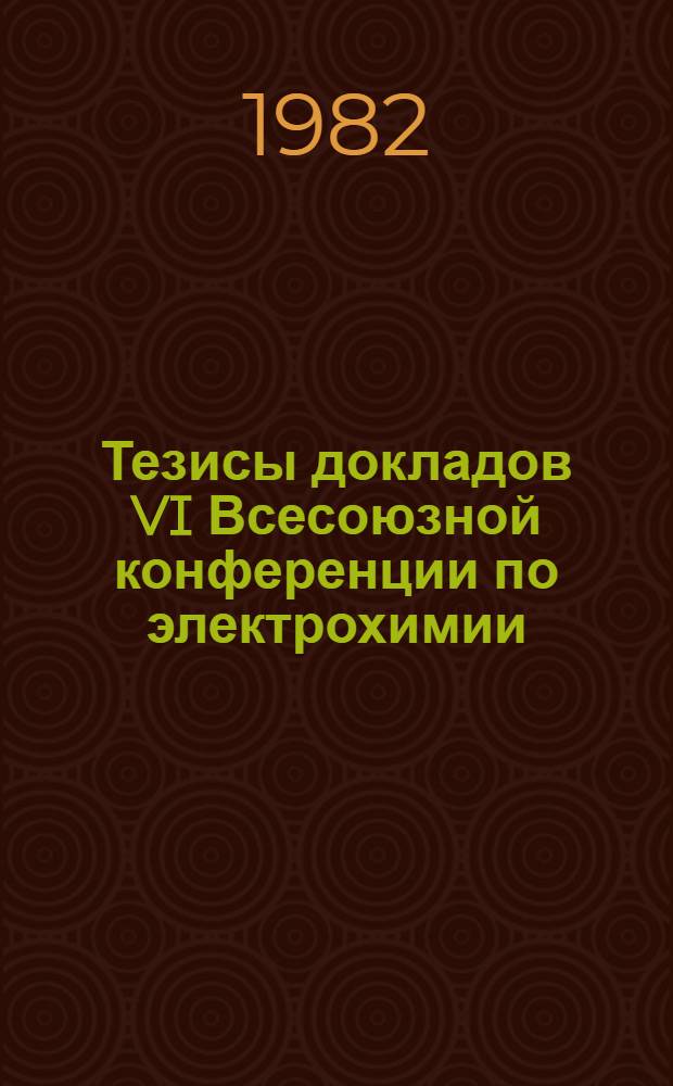 Тезисы докладов VI Всесоюзной конференции по электрохимии (21-25 июня 1982 г.)