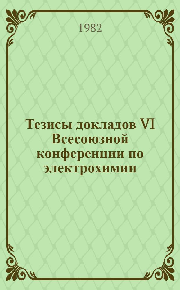 Тезисы докладов VI Всесоюзной конференции по электрохимии (21-25 июня 1982 г.). Т. 1