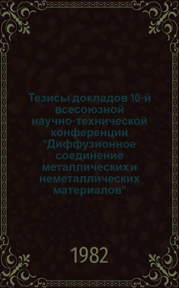 Тезисы докладов 10-й всесоюзной научно-технической конференции "Диффузионное соединение металлических и неметаллических материалов" (13-14 мая 1982 г.). Ч. 2