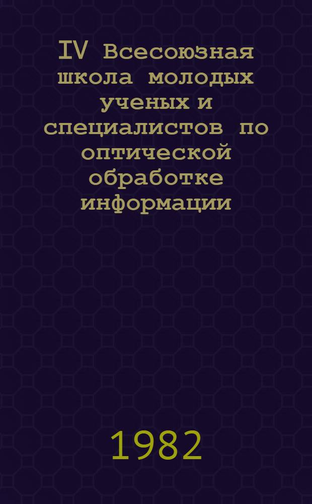 IV Всесоюзная школа молодых ученых и специалистов по оптической обработке информации, 27 сентября - 3 октября 1982 г. : Тез. докл. : В 2 ч.