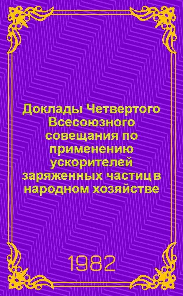 Доклады Четвертого Всесоюзного совещания по применению ускорителей заряженных частиц в народном хозяйстве (28-30 сентября 1982 г., Ленинград) : В 4 т