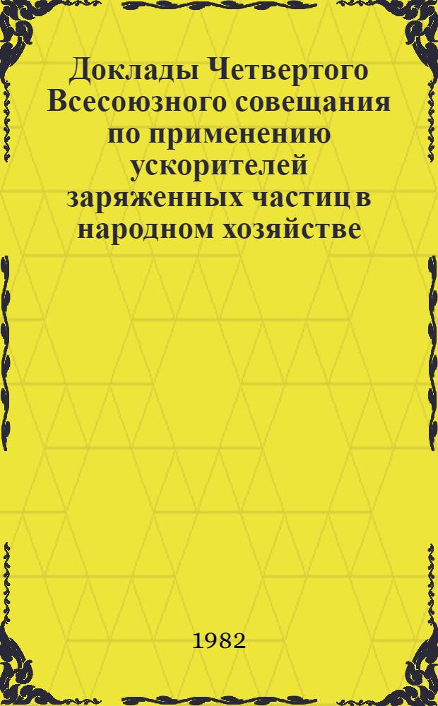 Доклады Четвертого Всесоюзного совещания по применению ускорителей заряженных частиц в народном хозяйстве (28-30 сентября 1982 г., Ленинград) : В 4 т. Т. 4
