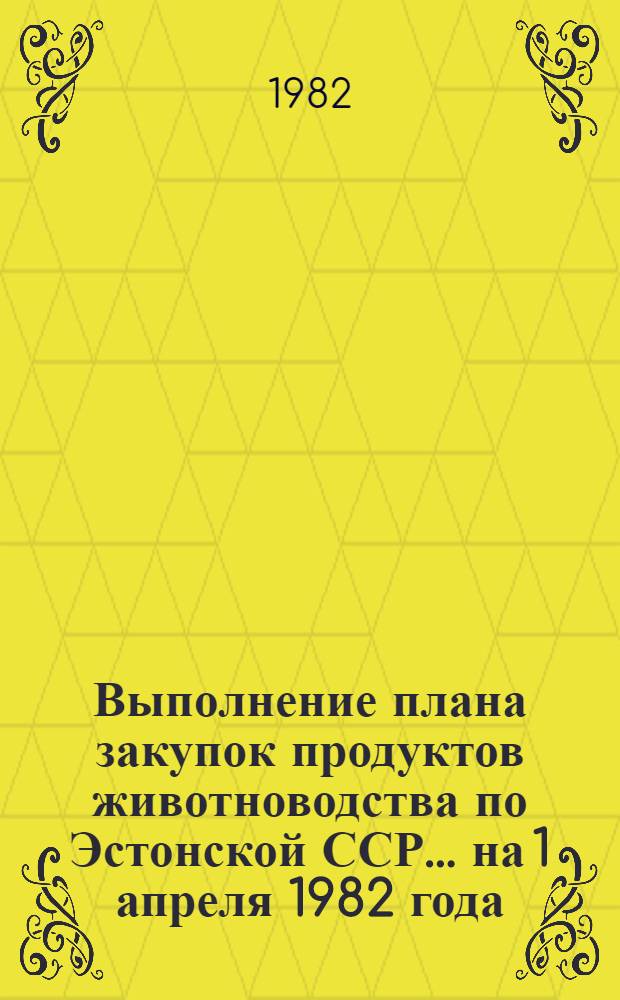 Выполнение плана закупок продуктов животноводства по Эстонской ССР... ... на 1 апреля 1982 года