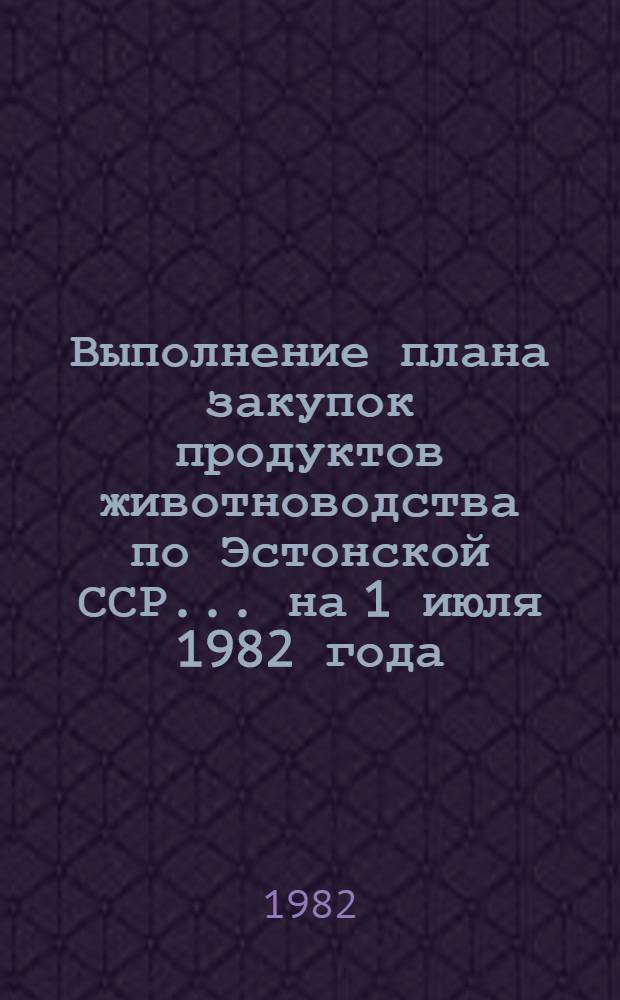 Выполнение плана закупок продуктов животноводства по Эстонской ССР... ... на 1 июля 1982 года